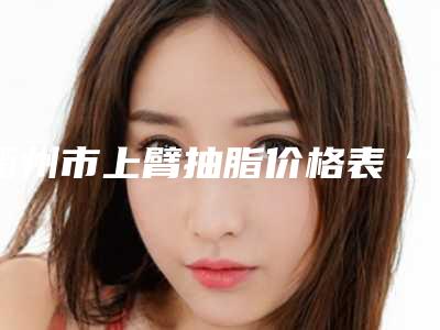 衢州市上臂抽脂价格表“详解”-衢州市上臂抽脂价格行情