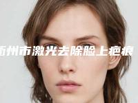 衢州市激光去除脸上疤痕医院排行榜top10谁好(衢州市衢江芬华医疗美容当地出名靠谱的医美)