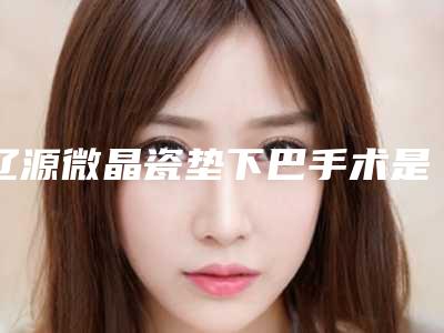 辽源微晶瓷垫下巴手术是不是很安全有没有风险