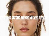 辽宁省美容童颜术医院推荐:童颜术医院前30佳综合实力强