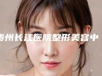 贵州长江医院整形美容中心与贵阳云岩甲秀整形美容门诊部哪个技术更上一楼