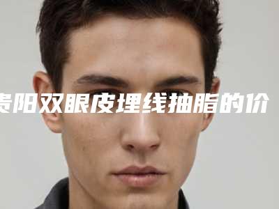 贵阳双眼皮埋线抽脂的价格具体影响因素