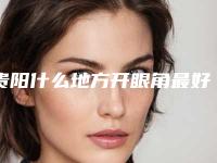 贵阳什么地方开眼角最好(哪里开眼角好)