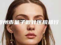 贺州市量子微针医院排行十强排名更新(贺州熙禾医疗美容门诊部个个是医美大咖)