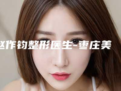 赵作钧整形医生-枣庄美十美医疗美容赵作钧医师测评榜追击不踩雷