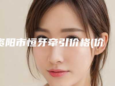资阳市恒牙牵引价格(价目)表高吗附-资阳市恒牙牵引价格