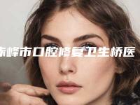 赤峰市口腔修复卫生桥医院排行生真不错（赤峰市口腔修复卫生桥口腔医院效果及价格超过预期）