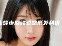 赤峰市唇腭裂整形外科价格表2025-赤峰市唇腭裂均价为40159元