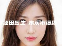 谭臻田医生-本溪市谭臻田医生开开眼角开眼角口碑好