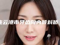 连云港市牙齿向内倾斜矫正医生排名前十佳大综合汇总-连云港市赵向东口腔医生