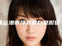 连云港市冷光美白整形价格(价目)表2025版介绍(冷光美白整形均价为:863元)