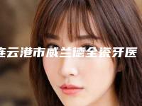 连云港市威兰德全瓷牙医院排名前十强全新公开(连云港市威兰德全瓷牙口腔医院实力领衔榜首)