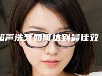 超声洗牙如何达到最佳效果_超声洗牙多久会有效果