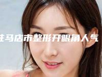 驻马店市整形开眼角人气top3必看(驻马店市整形开眼角整形医院)