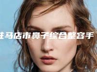 驻马店市鼻子综合整容手术医院排名榜前十一览发布(驻马店市鼻子综合整容手术整形医院)