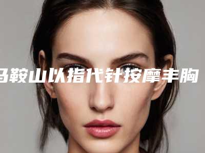 马鞍山以指代针按摩丰胸手术会造成哪些后遗症
