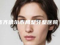 齐齐哈尔市局整牙整医院上榜名单前十佳限时一览(齐齐哈尔市局整牙整口腔医院实力坐诊)