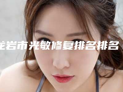 龙岩市光敏修复排名排名公开-龙岩市光敏修复口腔医生