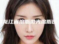 黑龙江省溶脂激光溶脂医生排名榜正规热门头条名单展示-王志兰整形医生顾客说超级喜欢