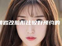 黄岩改脸形比较好预约的整形医院(台州市黄岩区改脸形有哪些公立口碑好的整形医院2025年)