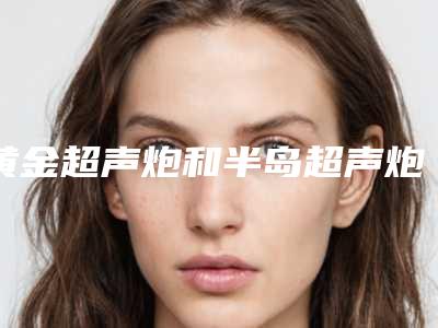 黄金超声炮和半岛超声炮什么区别?科普解答