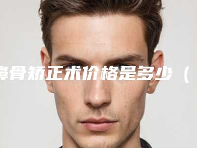 鼻骨矫正术价格是多少(鼻骨矫正手术一般多少钱)