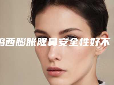 鸡西膨胀隆鼻安全性好不好(鸡西膨胀隆鼻手术的安全性和成功率)
