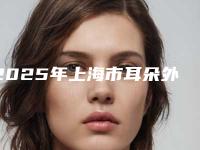 2025年上海市耳朵外形再造价目表2025闪亮登场（上海市耳朵外形再造手术收费）