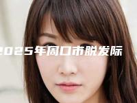 2025年周口市脱发际线整形医院在榜名单前十2025最新榜单