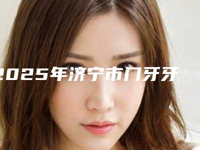 2025年济宁市门牙牙冠修复价格表(费用)全新有名强势曝出