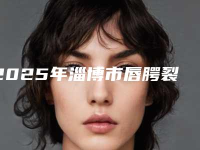 2025年淄博市唇腭裂二期手术修复全新价格表,医生真人案例(淄博市唇腭裂二期手术修复哪里好费用又实惠)