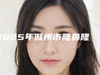 2025年滁州市隆鼻隆膨体整形医院在榜清单口碑权威推荐