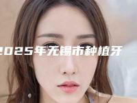 2025年无锡市种植牙全景CT 检查报告 方案设计医院排行榜前十强口碑亲测-无锡市种植牙全景CT 检查报告 方案设计口腔医院