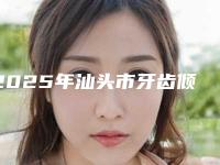 2025年汕头市牙齿倾斜矫正医院在榜名单测评-汕头市牙齿倾斜矫正口腔医院
