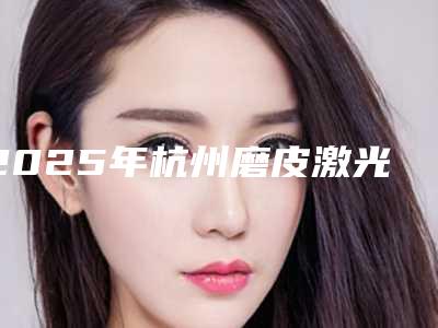 2025年杭州磨皮激光去痘印-杭州盛恩医疗美容