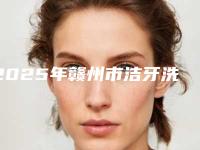 2025年赣州市洁牙洗牙价目表2025全部贡献