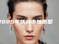 2025年铁岭市抽脂整形手术费用标准(铁岭市抽脂整形手术价格大约在多少)