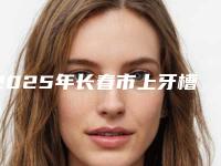 2025年长春市上牙槽骨前途矫正术收费标准对比-长春市上牙槽骨前途矫正术价格多少钱啊