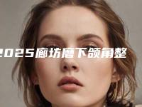 2025廊坊磨下颌角整形医院口碑排行top10强快速收藏!廊坊金荣医疗美容诊所是经验丰富的人气医生